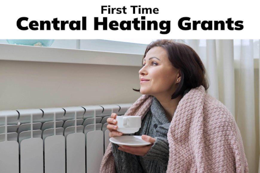 Everything You Need to Know About the First Time Central Heating Grant