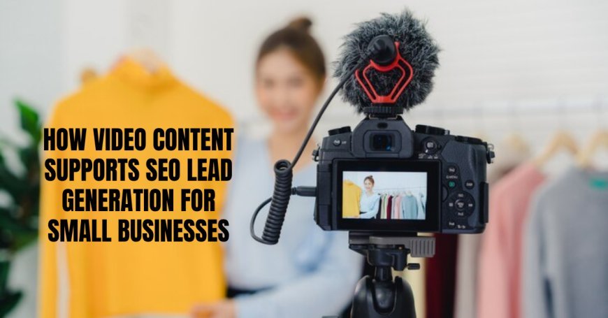 How Video Content Supports SEO Lead Generation for Small Businesses